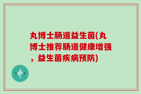 丸博士肠道益生菌(丸博士推荐肠道健康增强，益生菌疾病预防)