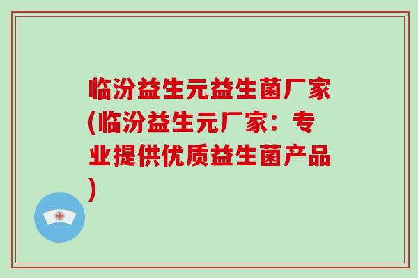 临汾益生元益生菌厂家(临汾益生元厂家:专业提供优质益生菌产品) 临汾益生元益生菌厂家(临汾益生元厂家:专业提供优质益生菌产品)