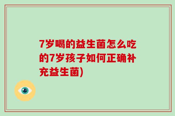 7岁喝的益生菌怎么吃的7岁孩子如何正确补充益生菌)