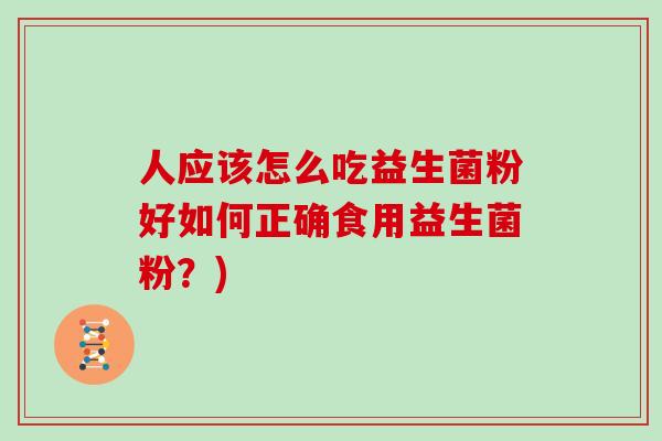 人应该怎么吃益生菌粉好如何正确食用益生菌粉？)