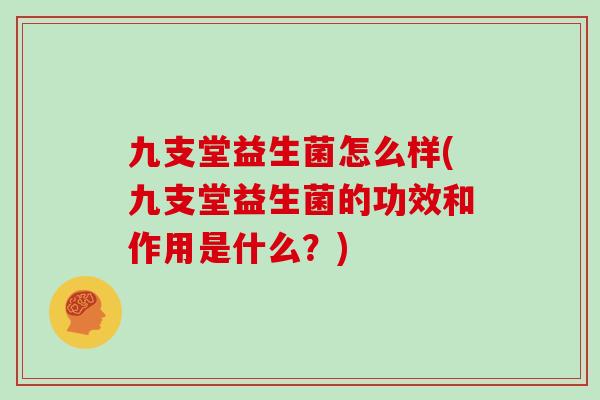 九支堂益生菌怎么样(九支堂益生菌的功效和作用是什么？)