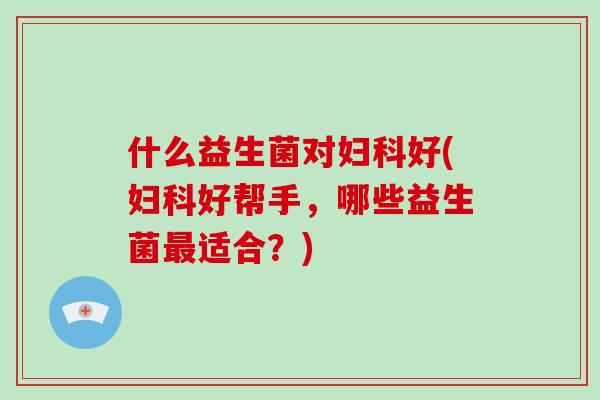 什么益生菌对妇科好(妇科好帮手，哪些益生菌最适合？)