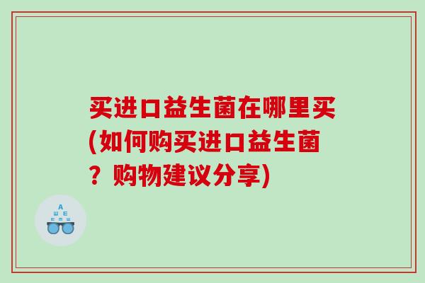 买进口益生菌在哪里买(如何购买进口益生菌？购物建议分享)