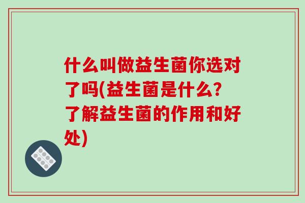 什么叫做益生菌你选对了吗(益生菌是什么？了解益生菌的作用和好处)