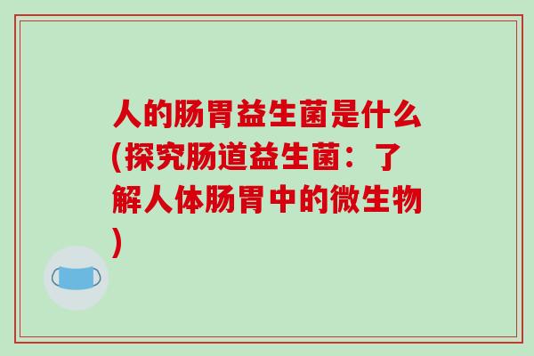 人的肠胃益生菌是什么(探究肠道益生菌：了解人体肠胃中的微生物)