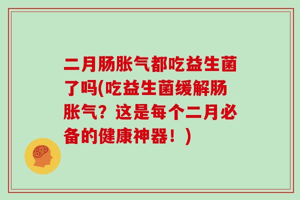 二月肠都吃益生菌了吗(吃益生菌缓解肠？这是每个二月必备的健康神器！)