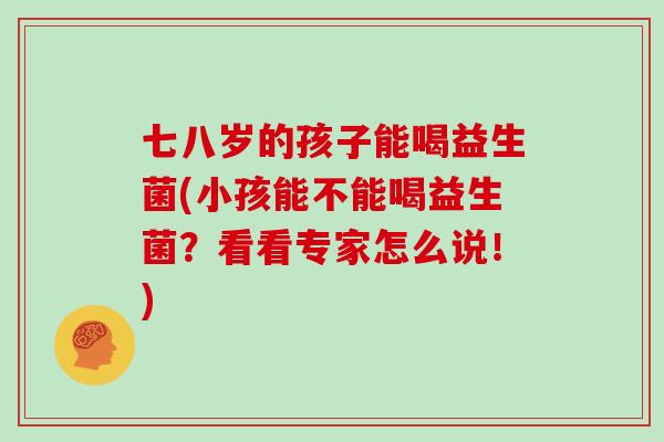 七八岁的孩子能喝益生菌(小孩能不能喝益生菌？看看专家怎么说！)