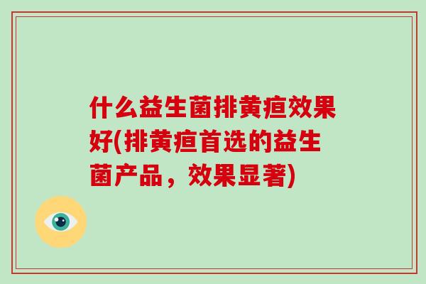 什么益生菌排黄疸效果好(排黄疸首选的益生菌产品，效果显著)