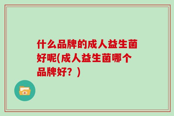 什么品牌的成人益生菌好呢(成人益生菌哪个品牌好？)