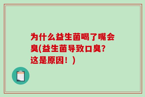 为什么益生菌喝了嘴会臭(益生菌导致口臭？这是原因！)