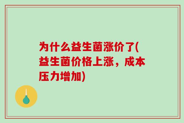 为什么益生菌涨价了(益生菌价格上涨，成本压力增加)