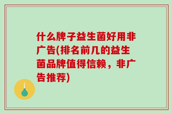 什么牌子益生菌好用非广告(排名前几的益生菌品牌值得信赖，非广告推荐)