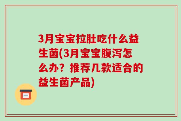 3月宝宝拉肚吃什么益生菌(3月宝宝腹泻怎么办？推荐几款适合的益生菌产品)