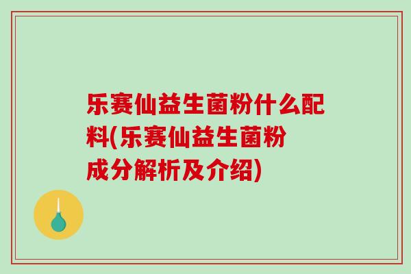 乐赛仙益生菌粉什么配料(乐赛仙益生菌粉 成分解析及介绍)