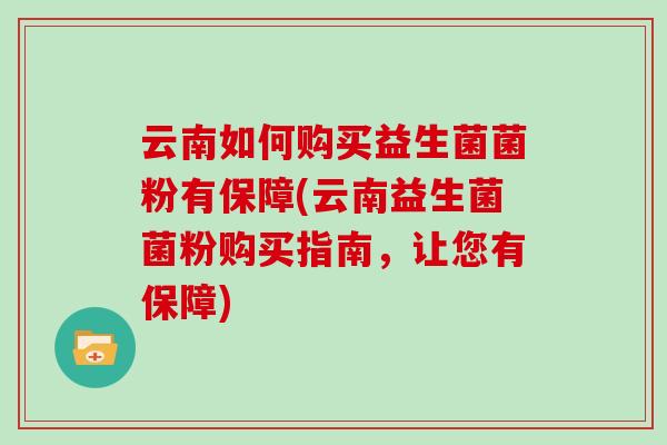 云南如何购买益生菌菌粉有保障(云南益生菌菌粉购买指南，让您有保障)