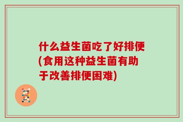 什么益生菌吃了好排便(食用这种益生菌有助于改善排便困难)