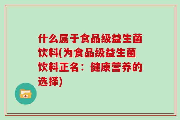 什么属于食品级益生菌饮料(为食品级益生菌饮料正名：健康营养的选择)