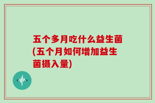 五个多月吃什么益生菌(五个月如何增加益生菌摄入量)