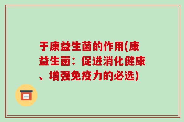 于康益生菌的作用(康益生菌：促进消化健康、增强免疫力的必选)