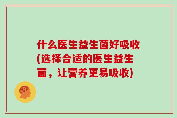 什么医生益生菌好吸收(选择合适的医生益生菌，让营养更易吸收)