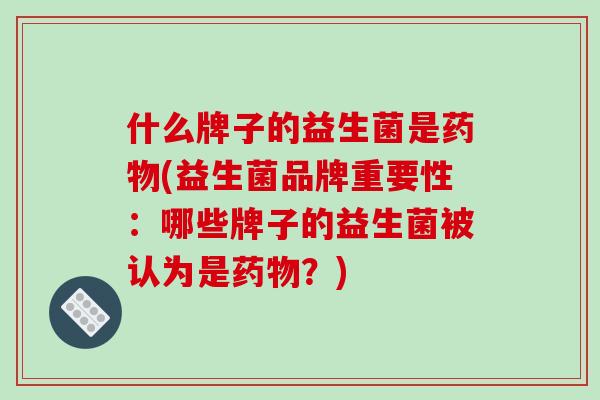 什么牌子的益生菌是药物(益生菌品牌重要性：哪些牌子的益生菌被认为是药物？)