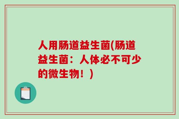 人用肠道益生菌(肠道益生菌：人体必不可少的微生物！)