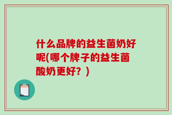什么品牌的益生菌奶好呢(哪个牌子的益生菌酸奶更好？)