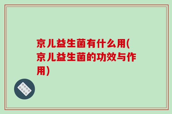 京儿益生菌有什么用(京儿益生菌的功效与作用)