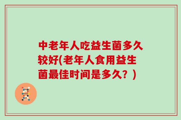 中老年人吃益生菌多久较好(老年人食用益生菌最佳时间是多久？)