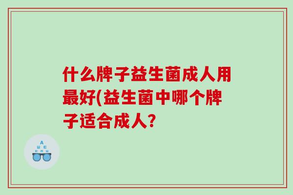 什么牌子益生菌成人用好(益生菌中哪个牌子适合成人? 什么牌子益生菌成人用好(益生菌中哪个牌子适合成人?