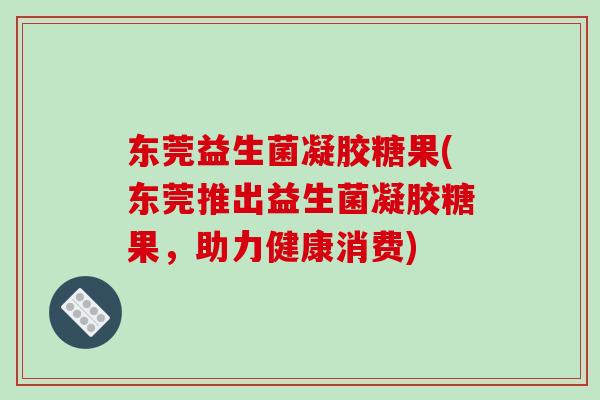 东莞益生菌凝胶糖果(东莞推出益生菌凝胶糖果,助力健康消费) 东莞益生菌凝胶糖果(东莞推出益生菌凝胶糖果,助力健康消费)