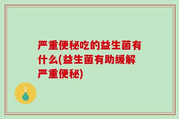 严重吃的益生菌有什么(益生菌有助缓解严重)