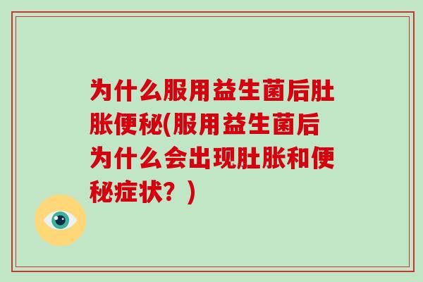 为什么服用益生菌后肚胀便秘(服用益生菌后为什么会出现肚胀和便秘症状？)