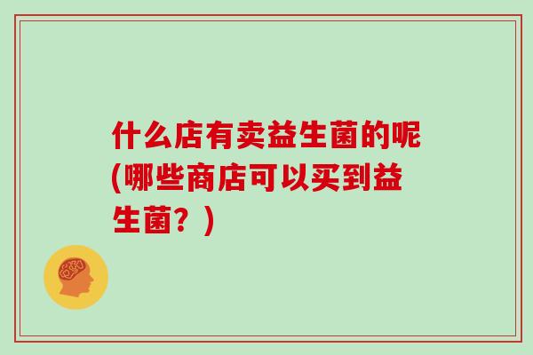什么店有卖益生菌的呢(哪些商店可以买到益生菌?) 什么店有卖益生菌的呢(哪些商店可以买到益生菌?)