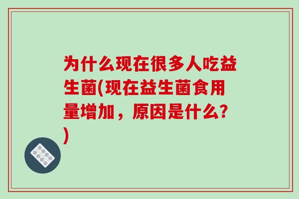为什么现在很多人吃益生菌(现在益生菌食用量增加，原因是什么？)