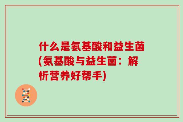 什么是氨基酸和益生菌(氨基酸与益生菌:解析营养好帮手) 什么是氨基酸和益生菌(氨基酸与益生菌:解析营养好帮手)