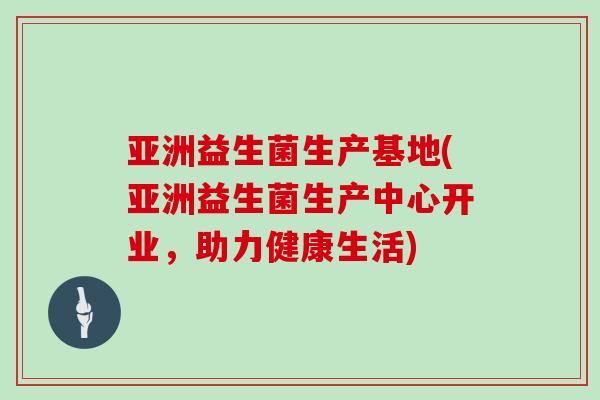 亚洲益生菌生产基地(亚洲益生菌生产中心开业，助力健康生活)
