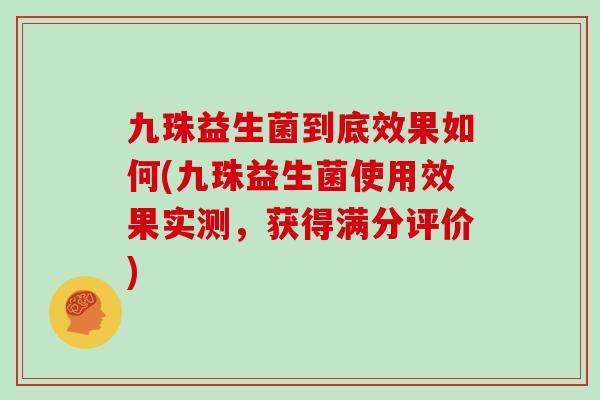 九珠益生菌到底效果如何(九珠益生菌使用效果实测，获得满分评价)