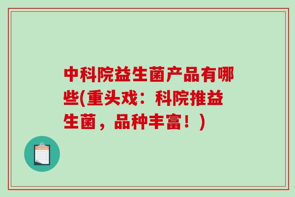 中科院益生菌产品有哪些(重头戏：科院推益生菌，品种丰富！)