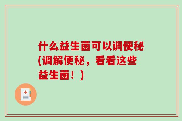 什么益生菌可以调便秘(调解便秘，看看这些益生菌！)