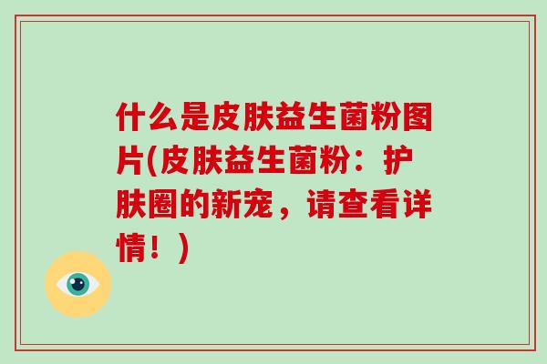 什么是皮肤益生菌粉图片(皮肤益生菌粉：护肤圈的新宠，请查看详情！)