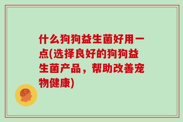 什么狗狗益生菌好用一点(选择良好的狗狗益生菌产品，帮助改善宠物健康)
