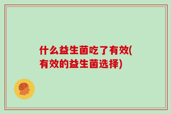 什么益生菌吃了有效(有效的益生菌选择)
