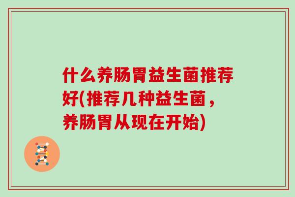 什么养肠胃益生菌推荐好(推荐几种益生菌，养肠胃从现在开始)