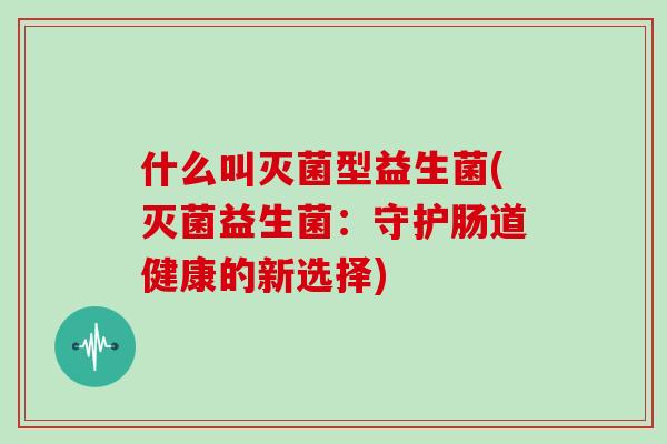 什么叫灭菌型益生菌(灭菌益生菌：守护肠道健康的新选择)