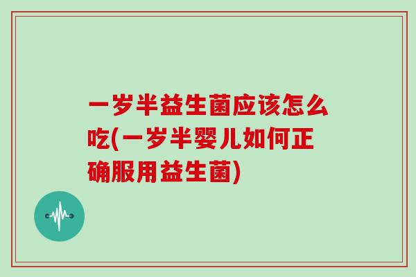一岁半益生菌应该怎么吃(一岁半婴儿如何正确服用益生菌) 一岁半益生菌应该怎么吃(一岁半婴儿如何正确服用益生菌)