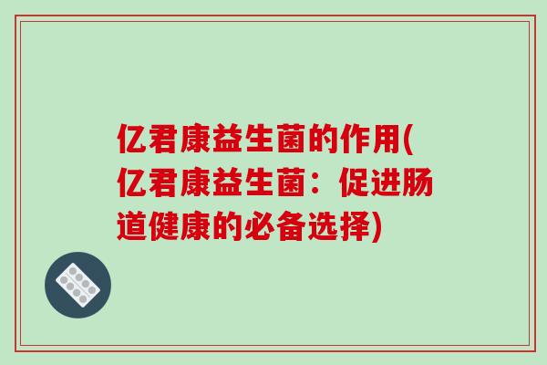 亿君康益生菌的作用(亿君康益生菌：促进肠道健康的必备选择)