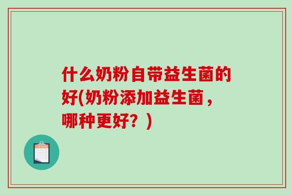 什么奶粉自带益生菌的好(奶粉添加益生菌,哪种更好?) 什么奶粉自带益生菌的好(奶粉添加益生菌,哪种更好?)