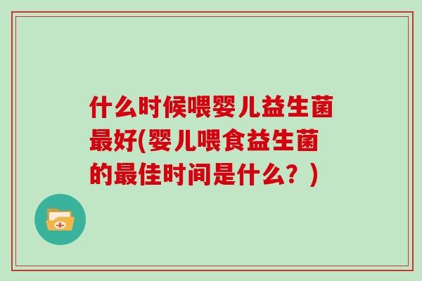 什么时候喂婴儿益生菌最好(婴儿喂食益生菌的最佳时间是什么？)