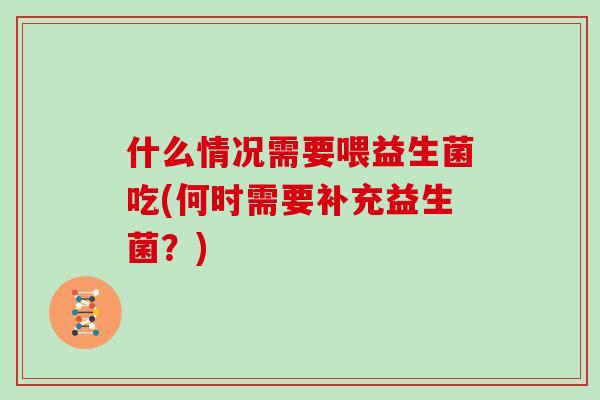 什么情况需要喂益生菌吃(何时需要补充益生菌？)